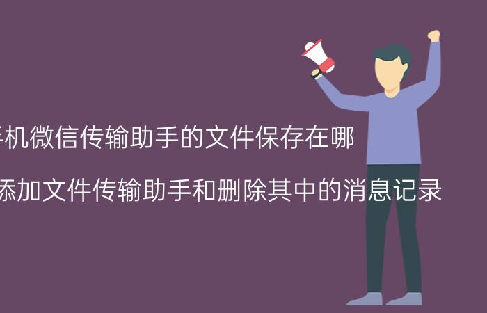 手机微信传输助手的文件保存在哪 微信怎么添加文件传输助手和删除其中的消息记录？